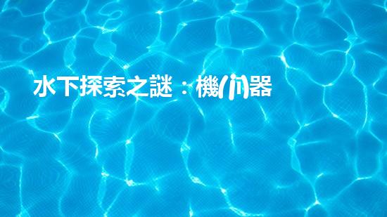 水下探索之謎：機(jī)器人的秘密揭曉！